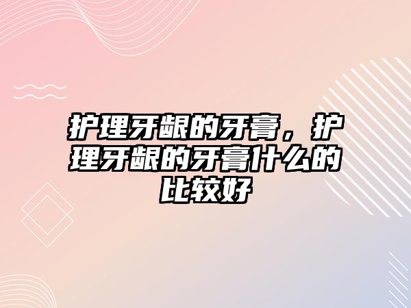 護理牙齦的牙膏，護理牙齦的牙膏什么的比較好