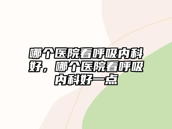 哪個醫(yī)院看呼吸內(nèi)科好，哪個醫(yī)院看呼吸內(nèi)科好一點