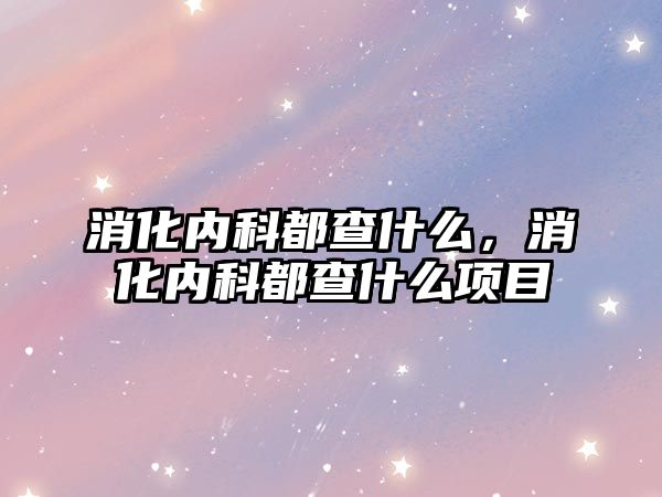 消化內(nèi)科都查什么，消化內(nèi)科都查什么項目