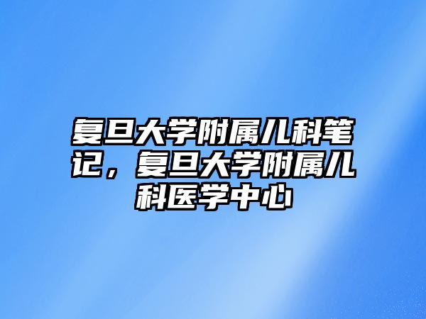 復旦大學附屬兒科筆記，復旦大學附屬兒科醫(yī)學中心