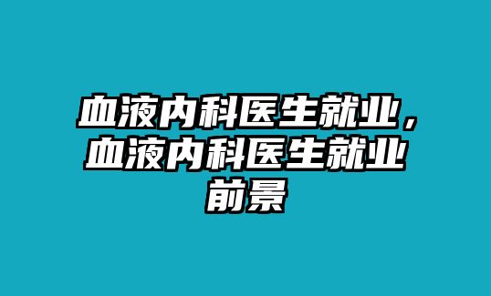 血液內(nèi)科醫(yī)生就業(yè)，血液內(nèi)科醫(yī)生就業(yè)前景