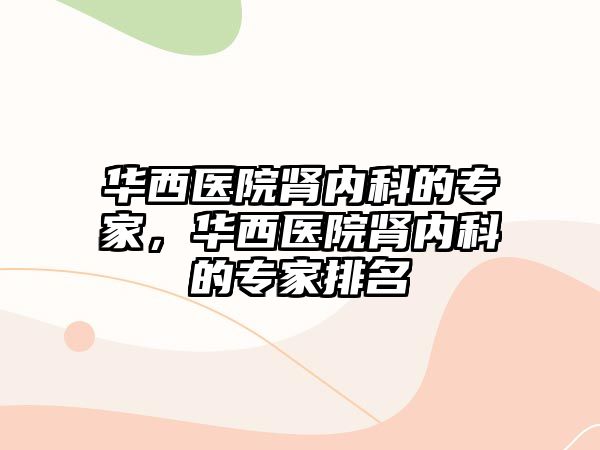 華西醫(yī)院腎內科的專家，華西醫(yī)院腎內科的專家排名