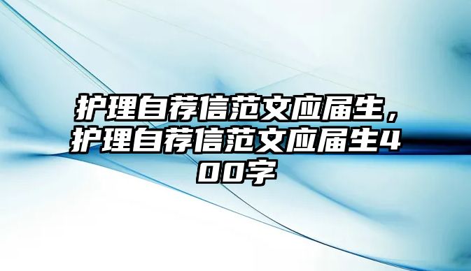 護(hù)理自薦信范文應(yīng)屆生，護(hù)理自薦信范文應(yīng)屆生400字