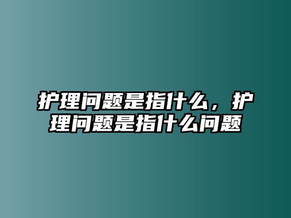 護(hù)理問(wèn)題是指什么，護(hù)理問(wèn)題是指什么問(wèn)題