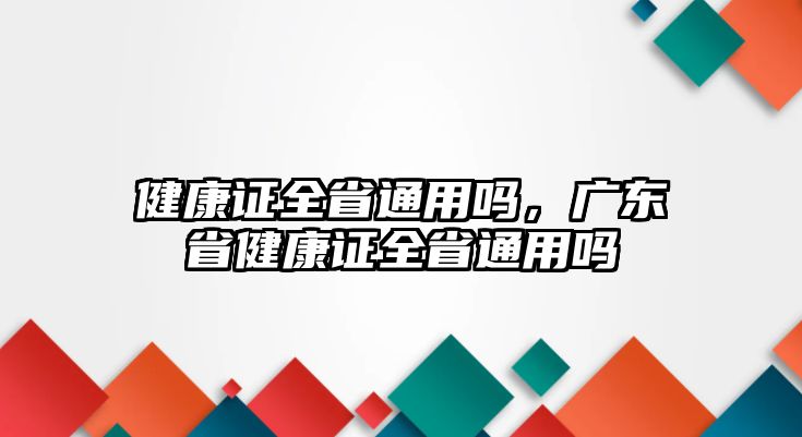 健康證全省通用嗎，廣東省健康證全省通用嗎