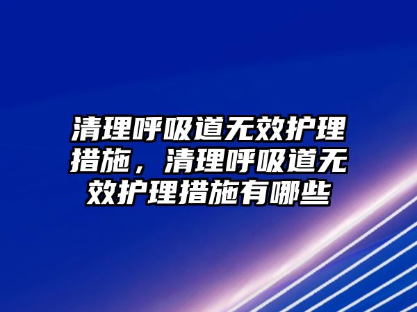 清理呼吸道無(wú)效護(hù)理措施，清理呼吸道無(wú)效護(hù)理措施有哪些