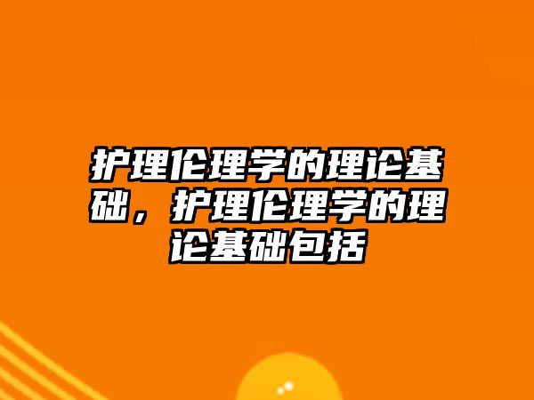 護(hù)理倫理學(xué)的理論基礎(chǔ)，護(hù)理倫理學(xué)的理論基礎(chǔ)包括