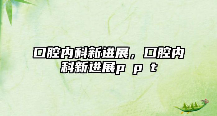 口腔內(nèi)科新進(jìn)展，口腔內(nèi)科新進(jìn)展p?p?t