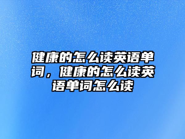 健康的怎么讀英語單詞，健康的怎么讀英語單詞怎么讀