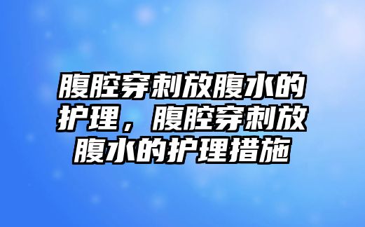 腹腔穿刺放腹水的護理，腹腔穿刺放腹水的護理措施