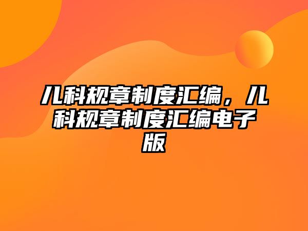 兒科規(guī)章制度匯編，兒科規(guī)章制度匯編電子版