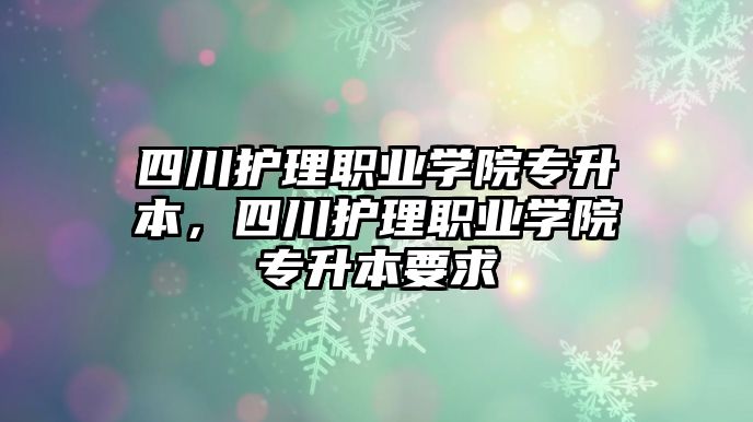 四川護理職業(yè)學(xué)院專升本，四川護理職業(yè)學(xué)院專升本要求