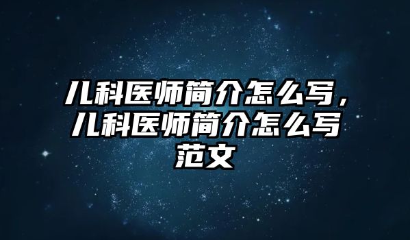 兒科醫(yī)師簡(jiǎn)介怎么寫，兒科醫(yī)師簡(jiǎn)介怎么寫范文