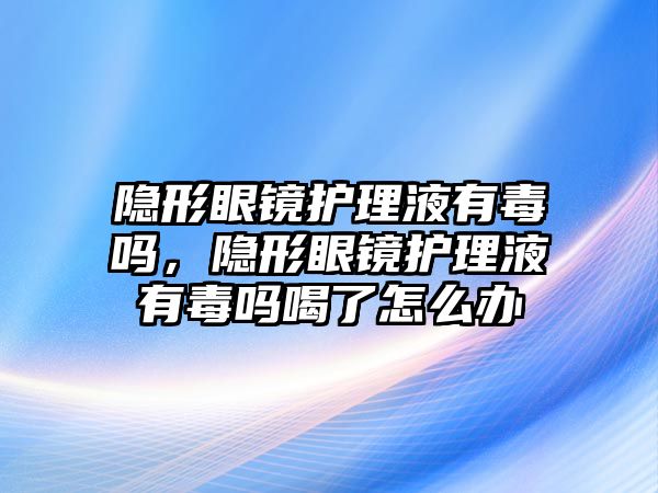 隱形眼鏡護(hù)理液有毒嗎，隱形眼鏡護(hù)理液有毒嗎喝了怎么辦