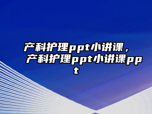 產(chǎn)科護(hù)理ppt小講課，產(chǎn)科護(hù)理ppt小講課ppt