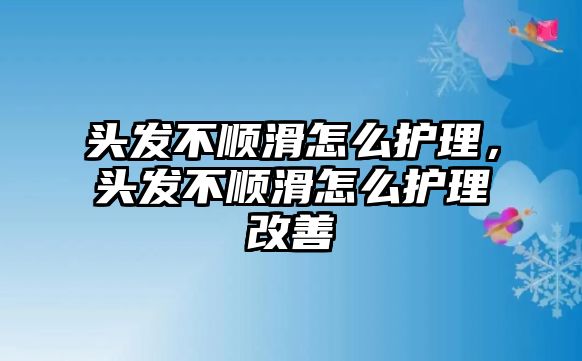 頭發(fā)不順滑怎么護(hù)理，頭發(fā)不順滑怎么護(hù)理改善