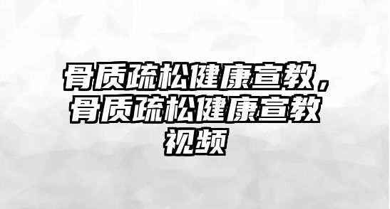 骨質(zhì)疏松健康宣教，骨質(zhì)疏松健康宣教視頻