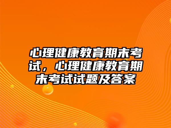 心理健康教育期末考試，心理健康教育期末考試試題及答案