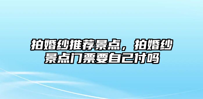 拍婚紗推薦景點，拍婚紗景點門票要自己付嗎