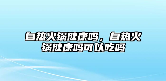 自熱火鍋健康嗎，自熱火鍋健康嗎可以吃嗎