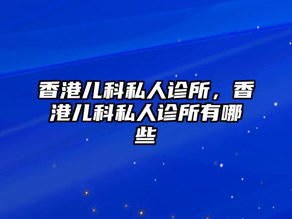 香港兒科私人診所，香港兒科私人診所有哪些