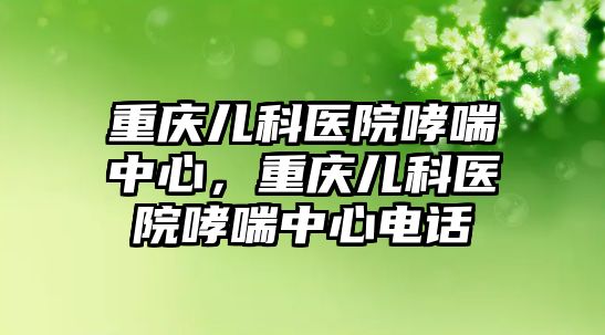 重慶兒科醫(yī)院哮喘中心，重慶兒科醫(yī)院哮喘中心電話