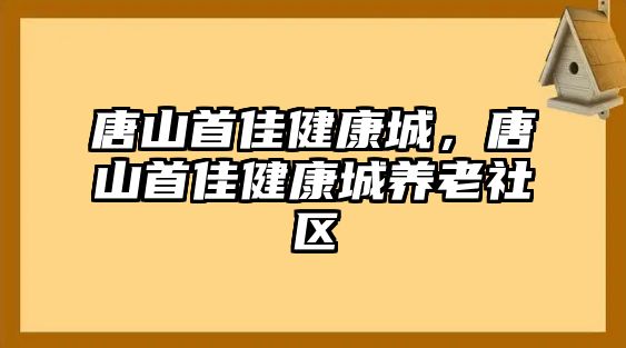 唐山首佳健康城，唐山首佳健康城養(yǎng)老社區(qū)