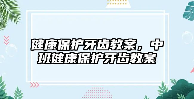 健康保護牙齒教案，中班健康保護牙齒教案