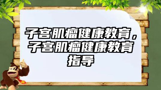 子宮肌瘤健康教育，子宮肌瘤健康教育指導(dǎo)