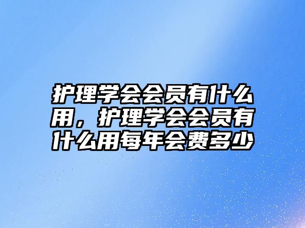 護理學會會員有什么用，護理學會會員有什么用每年會費多少