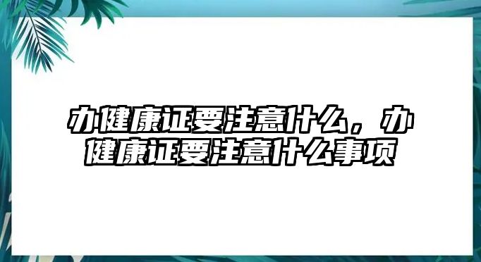 辦健康證要注意什么，辦健康證要注意什么事項