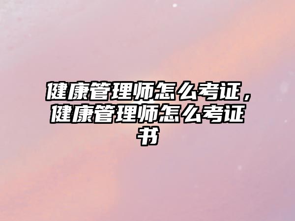 健康管理師怎么考證，健康管理師怎么考證書