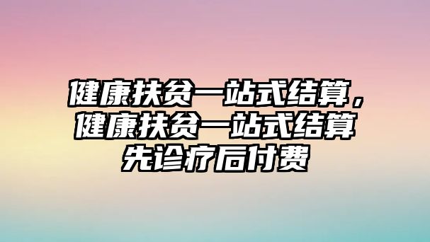 健康扶貧一站式結(jié)算，健康扶貧一站式結(jié)算先診療后付費(fèi)