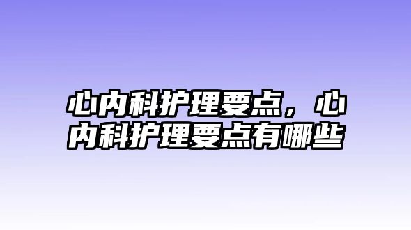 心內(nèi)科護理要點，心內(nèi)科護理要點有哪些