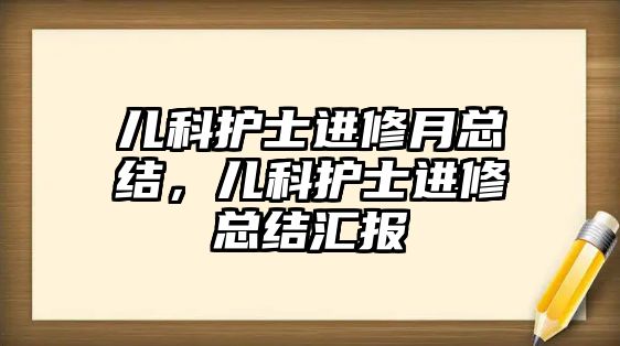 兒科護士進修月總結(jié)，兒科護士進修總結(jié)匯報