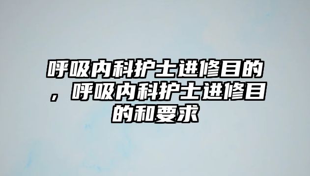 呼吸內(nèi)科護士進修目的，呼吸內(nèi)科護士進修目的和要求