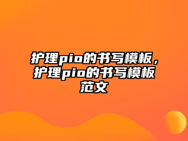 護(hù)理pio的書寫模板，護(hù)理pio的書寫模板范文