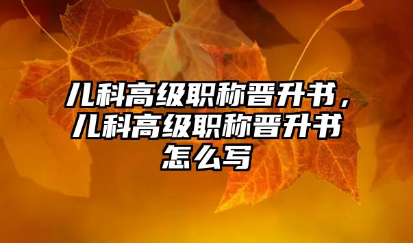 兒科高級職稱晉升書，兒科高級職稱晉升書怎么寫