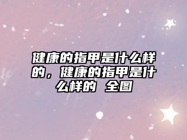 健康的指甲是什么樣的，健康的指甲是什么樣的 全圖