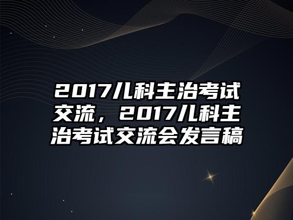 2017兒科主治考試交流，2017兒科主治考試交流會發(fā)言稿