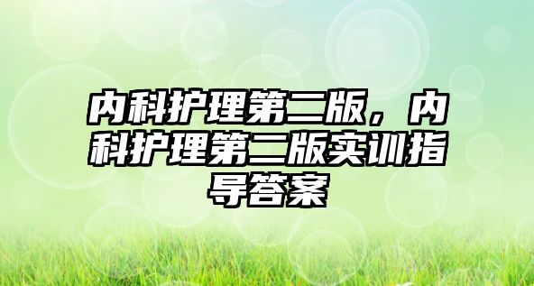 內(nèi)科護理第二版，內(nèi)科護理第二版實訓(xùn)指導(dǎo)答案