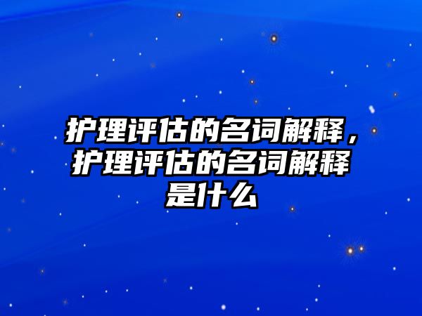 護(hù)理評(píng)估的名詞解釋，護(hù)理評(píng)估的名詞解釋是什么