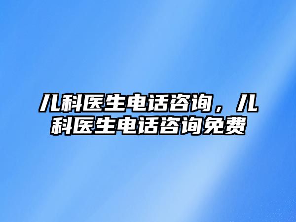 兒科醫(yī)生電話咨詢，兒科醫(yī)生電話咨詢免費(fèi)