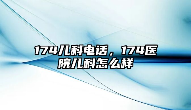 174兒科電話，174醫(yī)院兒科怎么樣