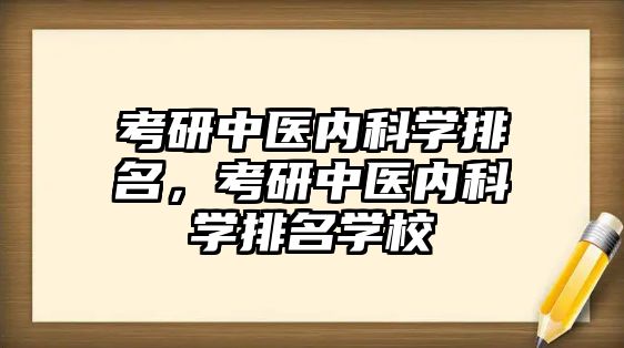 考研中醫(yī)內(nèi)科學(xué)排名，考研中醫(yī)內(nèi)科學(xué)排名學(xué)校