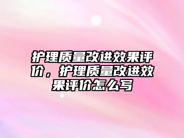 護(hù)理質(zhì)量改進(jìn)效果評價，護(hù)理質(zhì)量改進(jìn)效果評價怎么寫