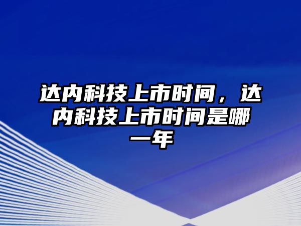 達(dá)內(nèi)科技上市時間，達(dá)內(nèi)科技上市時間是哪一年