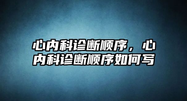 心內(nèi)科診斷順序，心內(nèi)科診斷順序如何寫