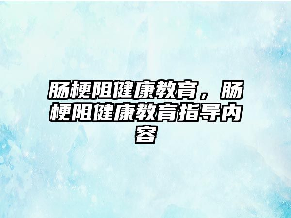 腸梗阻健康教育，腸梗阻健康教育指導(dǎo)內(nèi)容