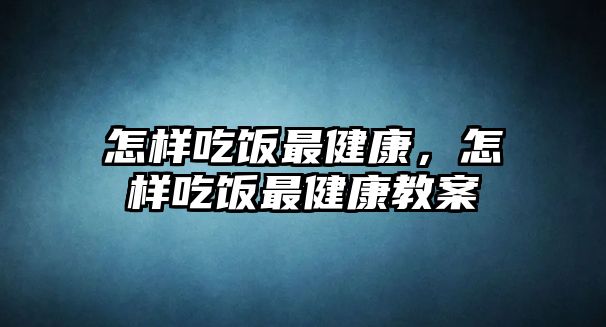 怎樣吃飯最健康，怎樣吃飯最健康教案